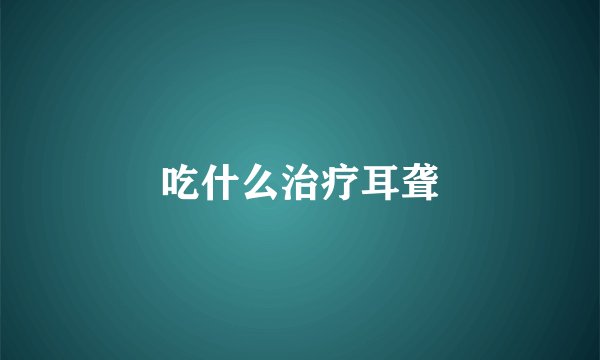吃什么治疗耳聋