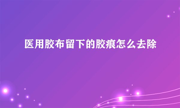 医用胶布留下的胶痕怎么去除