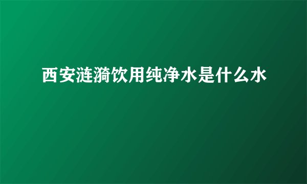 西安涟漪饮用纯净水是什么水