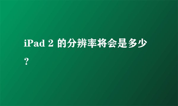 iPad 2 的分辨率将会是多少？