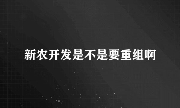 新农开发是不是要重组啊