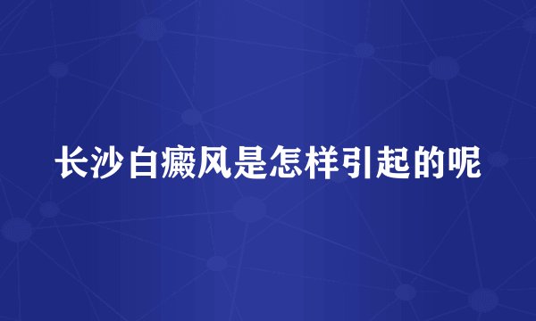 长沙白癜风是怎样引起的呢