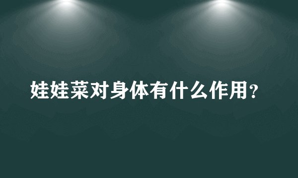 娃娃菜对身体有什么作用？