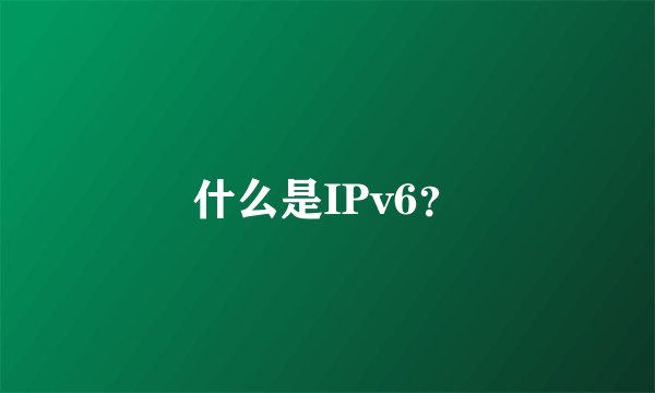 什么是IPv6?