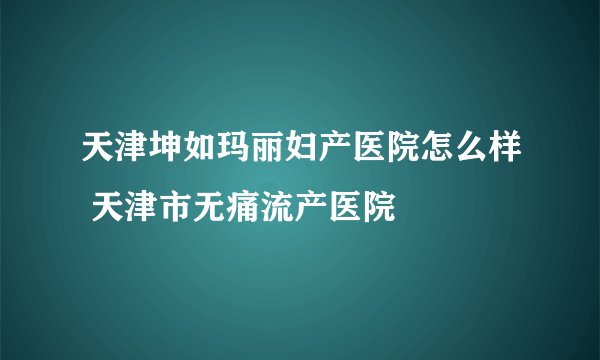 天津坤如玛丽妇产医院怎么样 天津市无痛流产医院