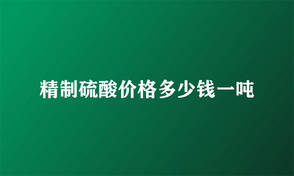 精制硫酸价格多少钱一吨