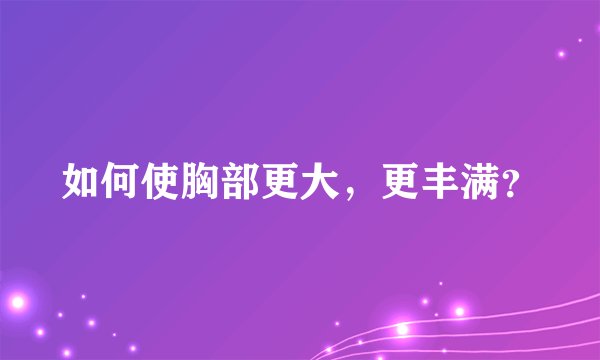 如何使胸部更大,更丰满?