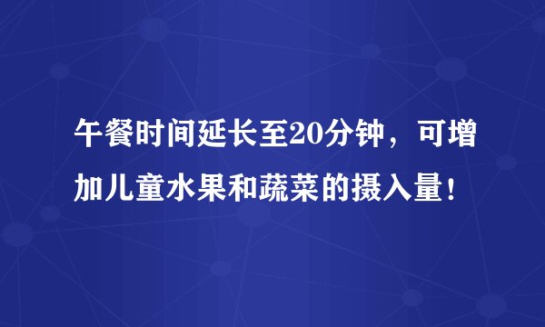 午餐时间延长至20分钟，可增加儿童水果和蔬菜的摄入量！