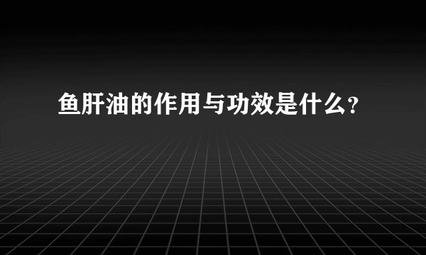 鱼肝油的作用与功效是什么？