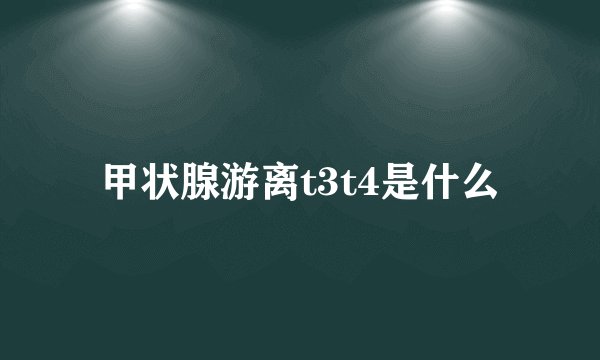 甲状腺游离t3t4是什么