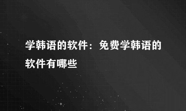 学韩语的软件:免费学韩语的软件有哪些