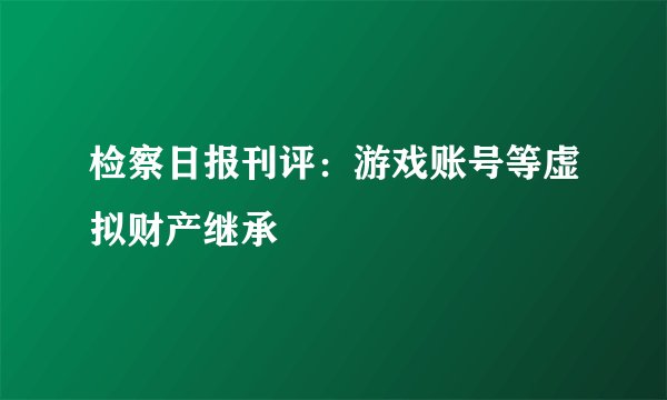 检察日报刊评:游戏账号等虚拟财产继承