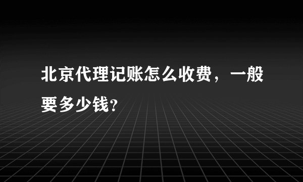 北京代理记账怎么收费，一般要多少钱？