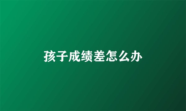 孩子成绩差怎么办