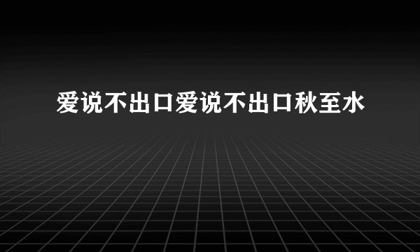 爱说不出口爱说不出口秋至水