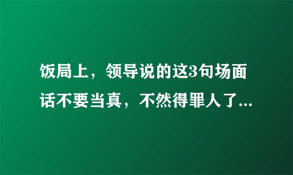 饭局上,领导说的这3句场面话不要当真,不然得罪人了你都不知道