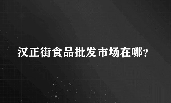 汉正街食品批发市场在哪？