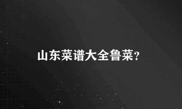 山东菜谱大全鲁菜？