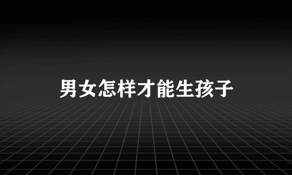 男女怎样才能生孩子