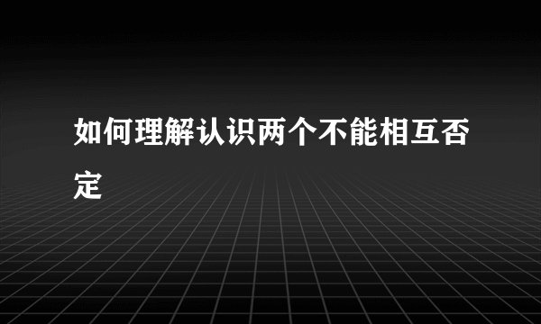 如何理解认识两个不能相互否定