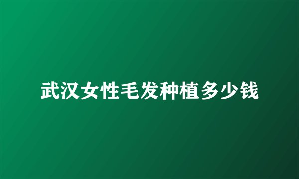 武汉女性毛发种植多少钱
