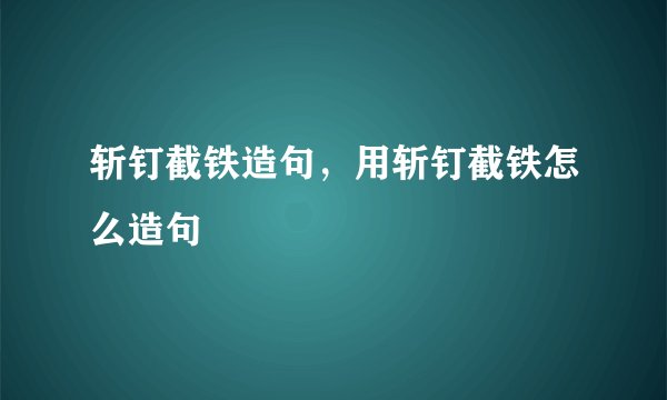 斩钉截铁造句，用斩钉截铁怎么造句