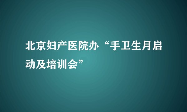 北京妇产医院办“手卫生月启动及培训会”