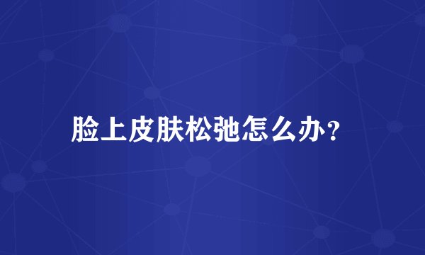 脸上皮肤松弛怎么办？