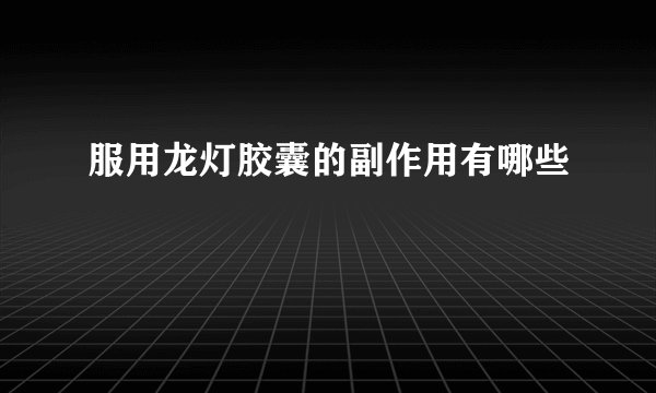 服用龙灯胶囊的副作用有哪些