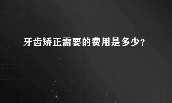牙齿矫正需要的费用是多少？