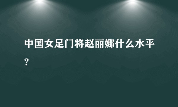 中国女足门将赵丽娜什么水平？