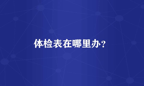 体检表在哪里办？
