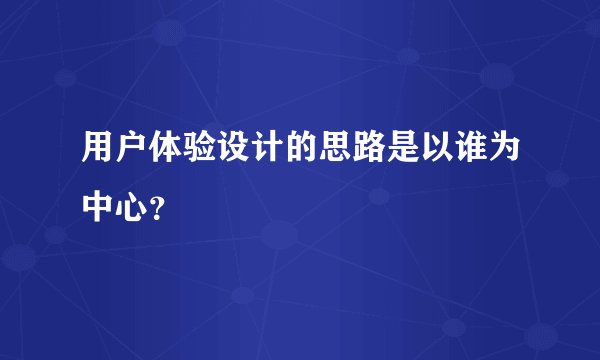 用户体验设计的思路是以谁为中心？