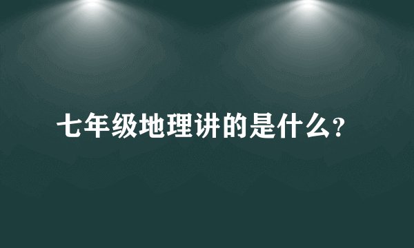 七年级地理讲的是什么？