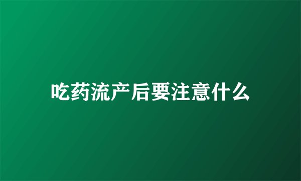 吃药流产后要注意什么