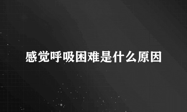 感觉呼吸困难是什么原因