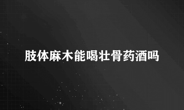 肢体麻木能喝壮骨药酒吗