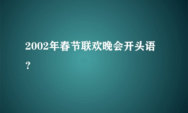 2002年春节联欢晚会开头语？