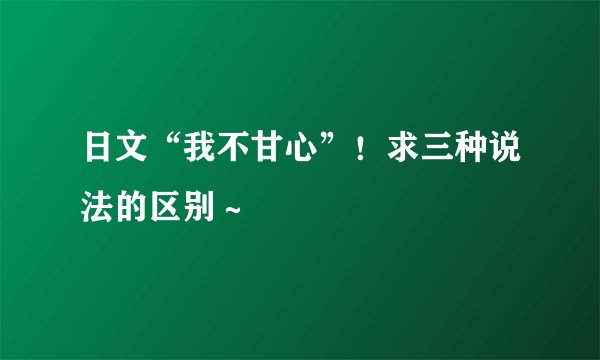 日文“我不甘心”！求三种说法的区别～