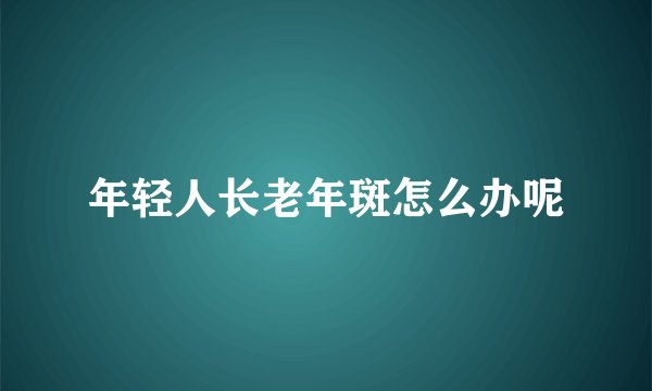 年轻人长老年斑怎么办呢