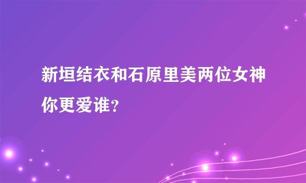 新垣结衣和石原里美两位女神你更爱谁？