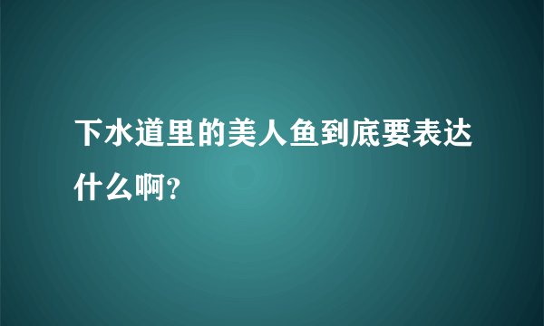下水道里的美人鱼到底要表达什么啊？