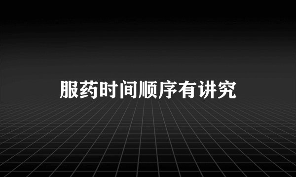 服药时间顺序有讲究