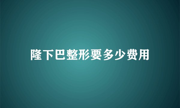 隆下巴整形要多少费用