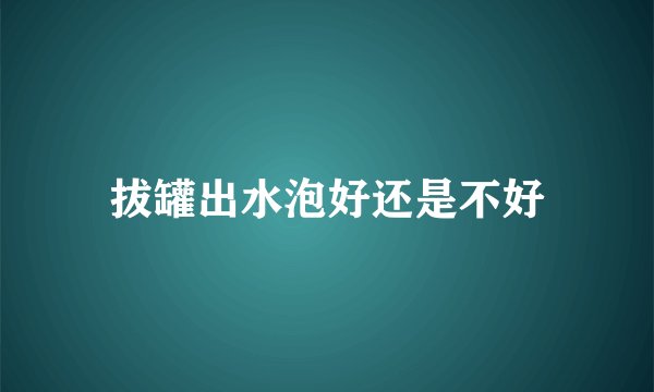拔罐出水泡好还是不好