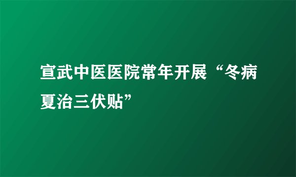 宣武中医医院常年开展“冬病夏治三伏贴”