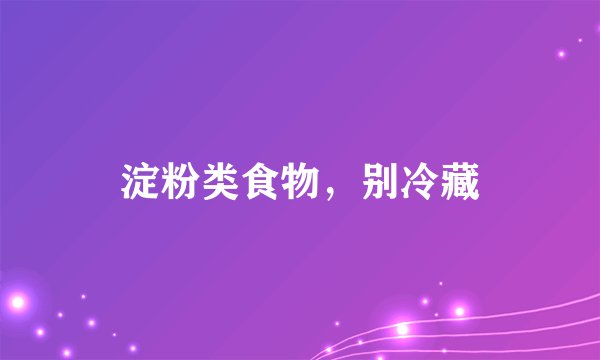 淀粉类食物，别冷藏