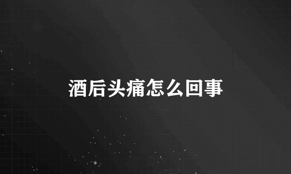 酒后头痛怎么回事