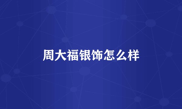 周大福银饰怎么样