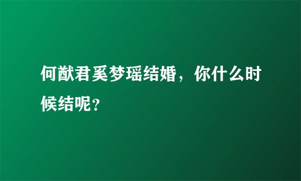 何猷君奚梦瑶结婚，你什么时候结呢？
